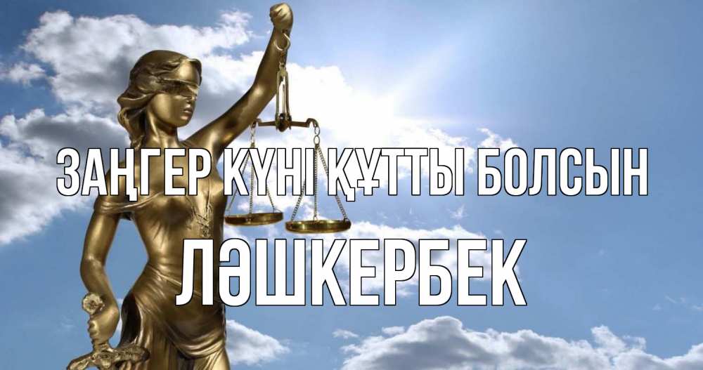 Күн сайын ашық хат с именем, ЛӘШКЕРБЕК Заңгер күні құтты болсын с днем юриста Онлайн тегін жүктеп алу тілектері бар керемет карта 