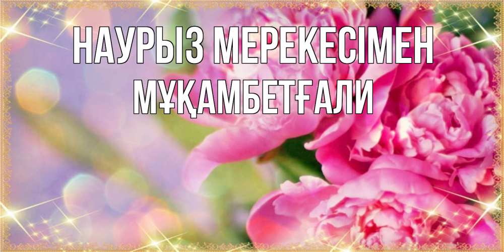 Күн сайын ашық хат с именем, Мұқамбетғали Наурыз мерекесімен красивые открытки с текстом для любимых дам Онлайн тегін жүктеп алу тілектері бар керемет карта 