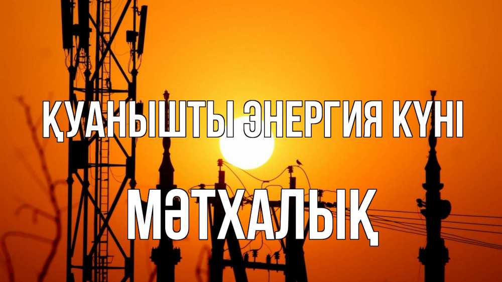 Күн сайын ашық хат с именем, МӘТХАЛЫҚ Қуанышты энергия күні закат,  электроэнергия, энергетик Онлайн тегін жүктеп алу тілектері бар керемет карта 