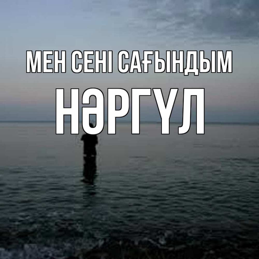 Күн сайын ашық хат с именем, НӘРГҮЛ Мен сені сағындым скука Онлайн тегін жүктеп алу тілектері бар керемет карта 