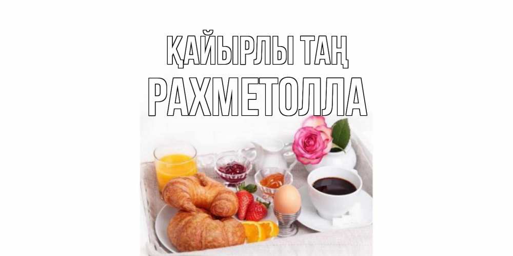 Күн сайын ашық хат с именем, РАХМЕТОЛЛА Қайырлы таң завтрак Онлайн тегін жүктеп алу тілектері бар керемет карта 