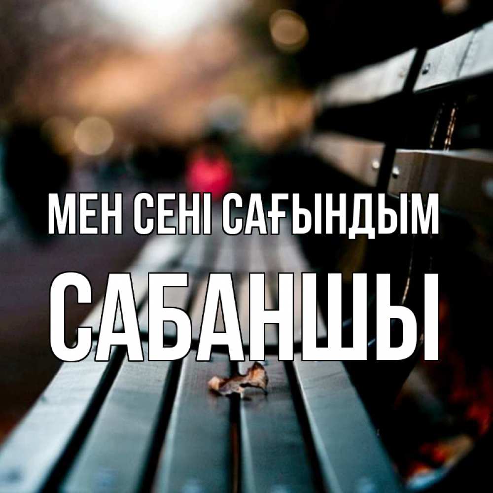 Күн сайын ашық хат с именем, САБАНШЫ Мен сені сағындым приходи скорее Онлайн тегін жүктеп алу тілектері бар керемет карта 