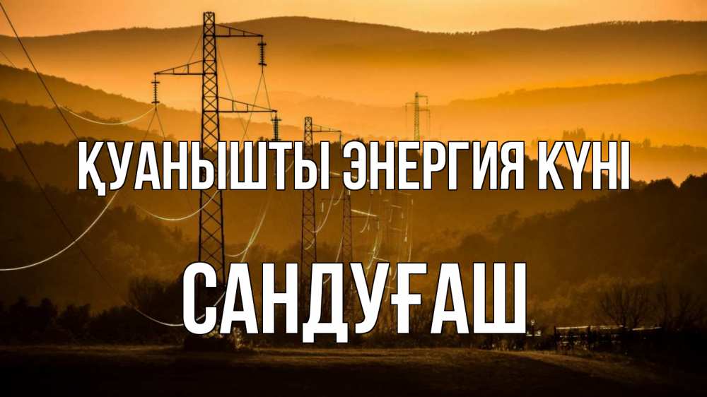 Күн сайын ашық хат с именем, САНДУҒАШ Қуанышты энергия күні ЛЭП провода горы закат Онлайн тегін жүктеп алу тілектері бар керемет карта 