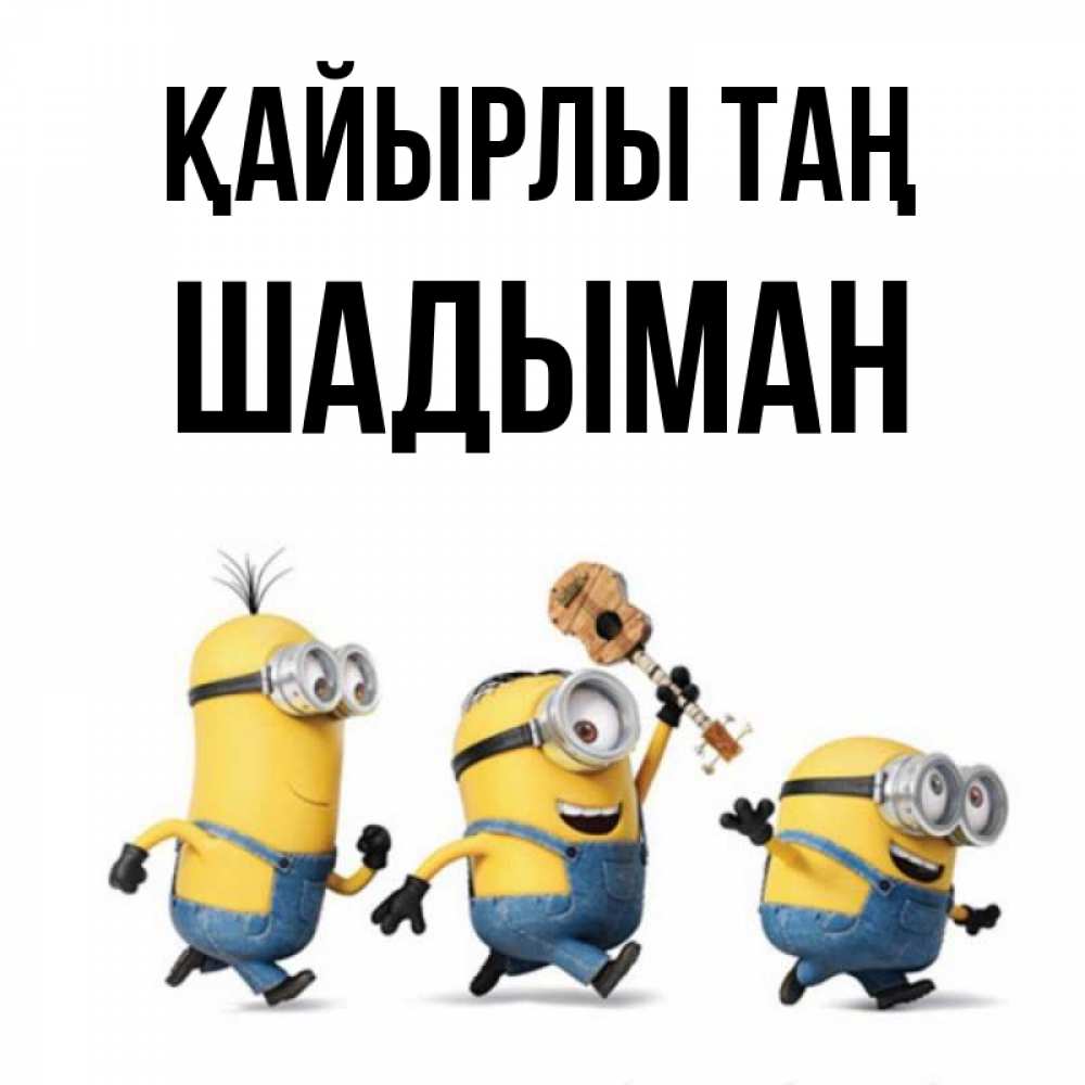 Күн сайын ашық хат с именем, ШАДЫМАН Қайырлы таң миньоны и прекрасное утро Онлайн тегін жүктеп алу тілектері бар керемет карта 