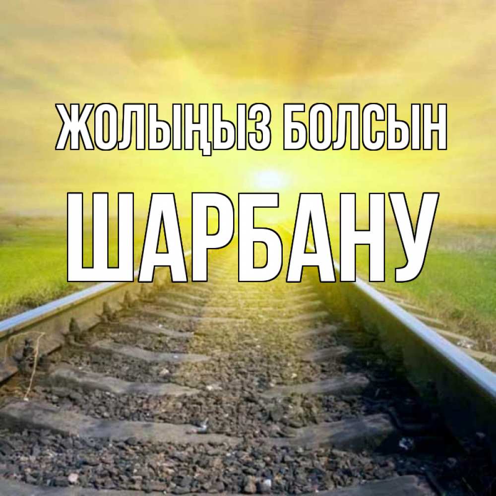 Күн сайын ашық хат с именем, ШАРБАНУ Жолыңыз болсын красивая железная дорога Онлайн тегін жүктеп алу тілектері бар керемет карта 