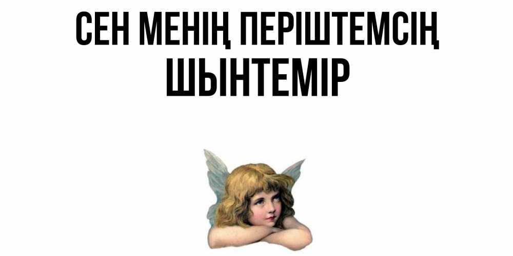 Күн сайын ашық хат с именем, ШЫНТЕМІР Сен менің періштемсің ангел Онлайн тегін жүктеп алу тілектері бар керемет карта 