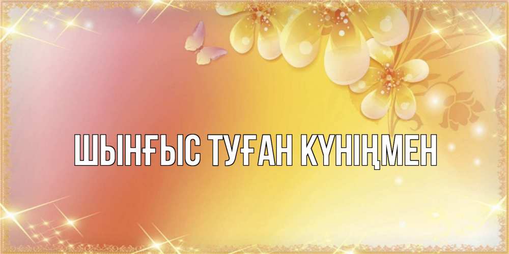 Картинка  с именем , ШЫНҒЫС! ТУҒАН КҮНІҢМЕН!