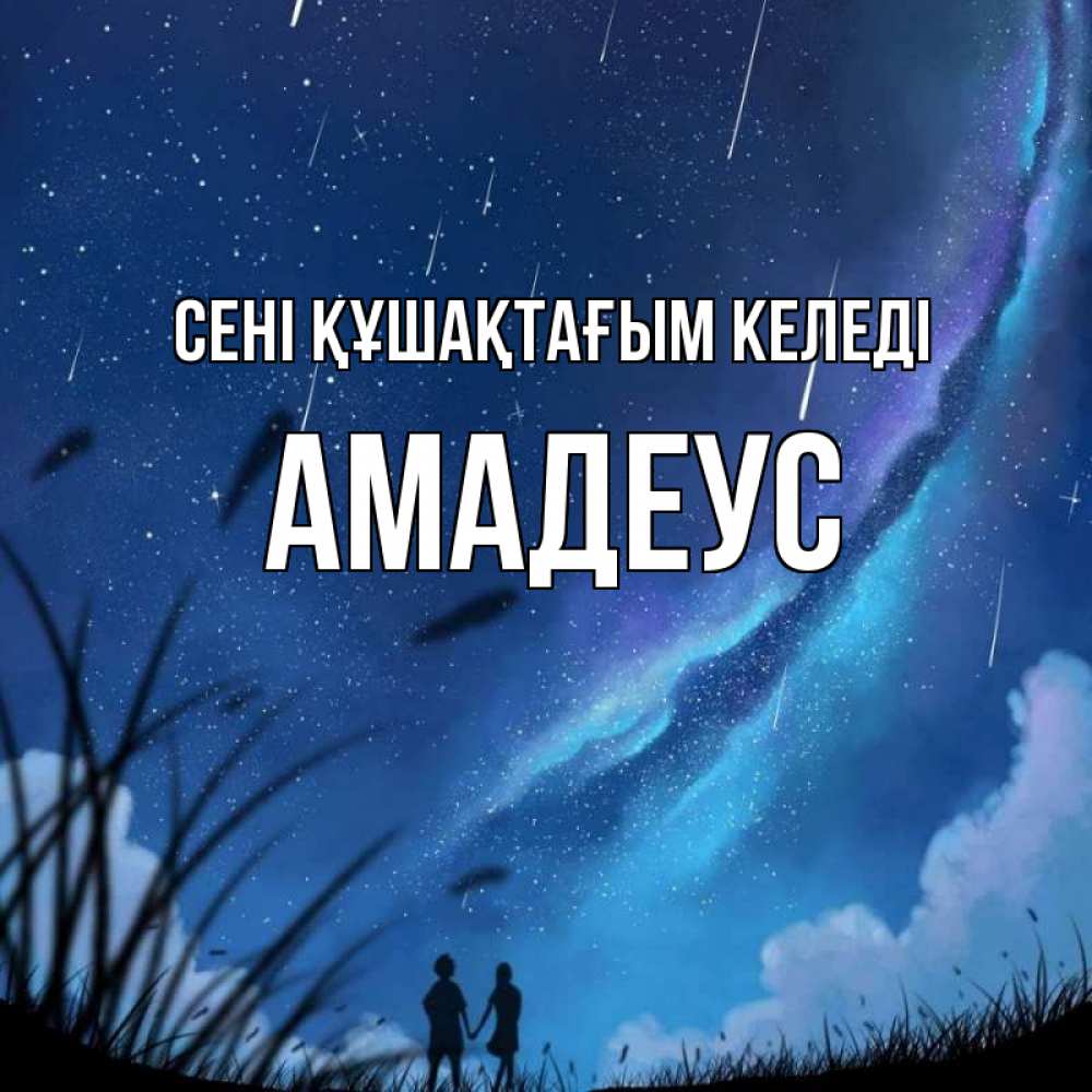 Күн сайын ашық хат с именем, Амадеус сені құшақтағым келеді камыши Онлайн тегін жүктеп алу тілектері бар керемет карта 