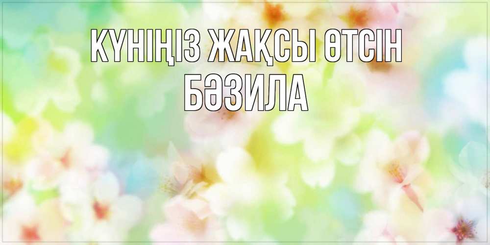 Күн сайын ашық хат с именем, БӘЗИЛА Күніңіз жақсы өтсін удачного летнего солнечного дня Онлайн тегін жүктеп алу тілектері бар керемет карта 