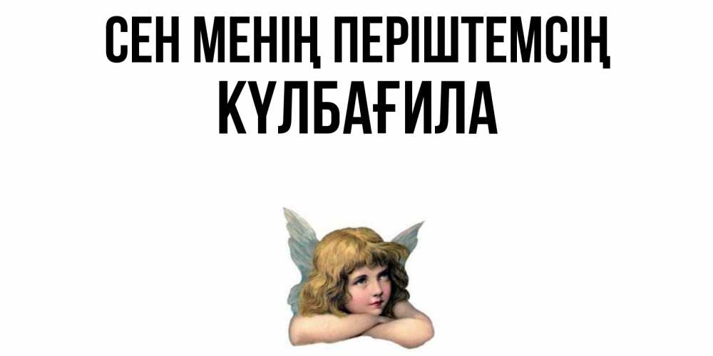 Күн сайын ашық хат с именем, КҮЛБАҒИЛА Сен менің періштемсің ангел Онлайн тегін жүктеп алу тілектері бар керемет карта 