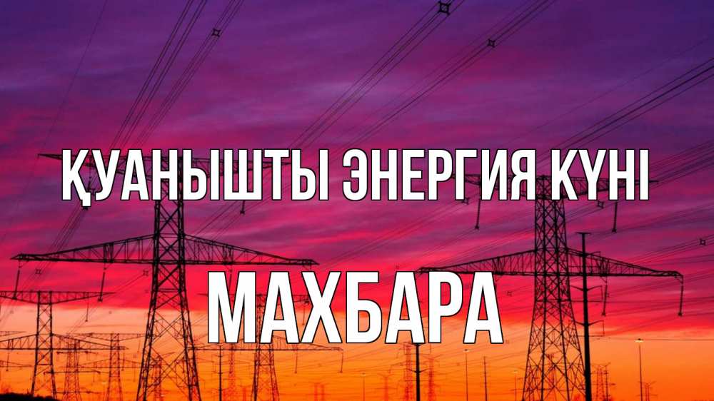 Күн сайын ашық хат с именем, МАХБАРА Қуанышты энергия күні энергия электричество закат Онлайн тегін жүктеп алу тілектері бар керемет карта 