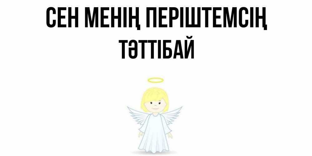 Күн сайын ашық хат с именем, ТӘТТІБАЙ Сен менің періштемсің ангел Онлайн тегін жүктеп алу тілектері бар керемет карта 
