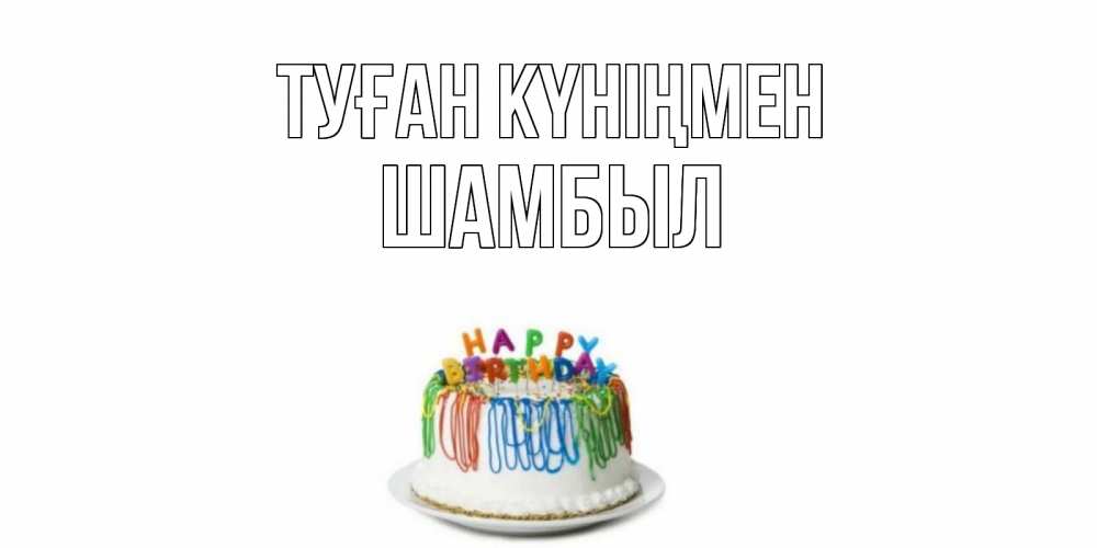 Күн сайын ашық хат с именем, ШАМБЫЛ Туған күніңмен Тортик Онлайн тегін жүктеп алу тілектері бар керемет карта 
