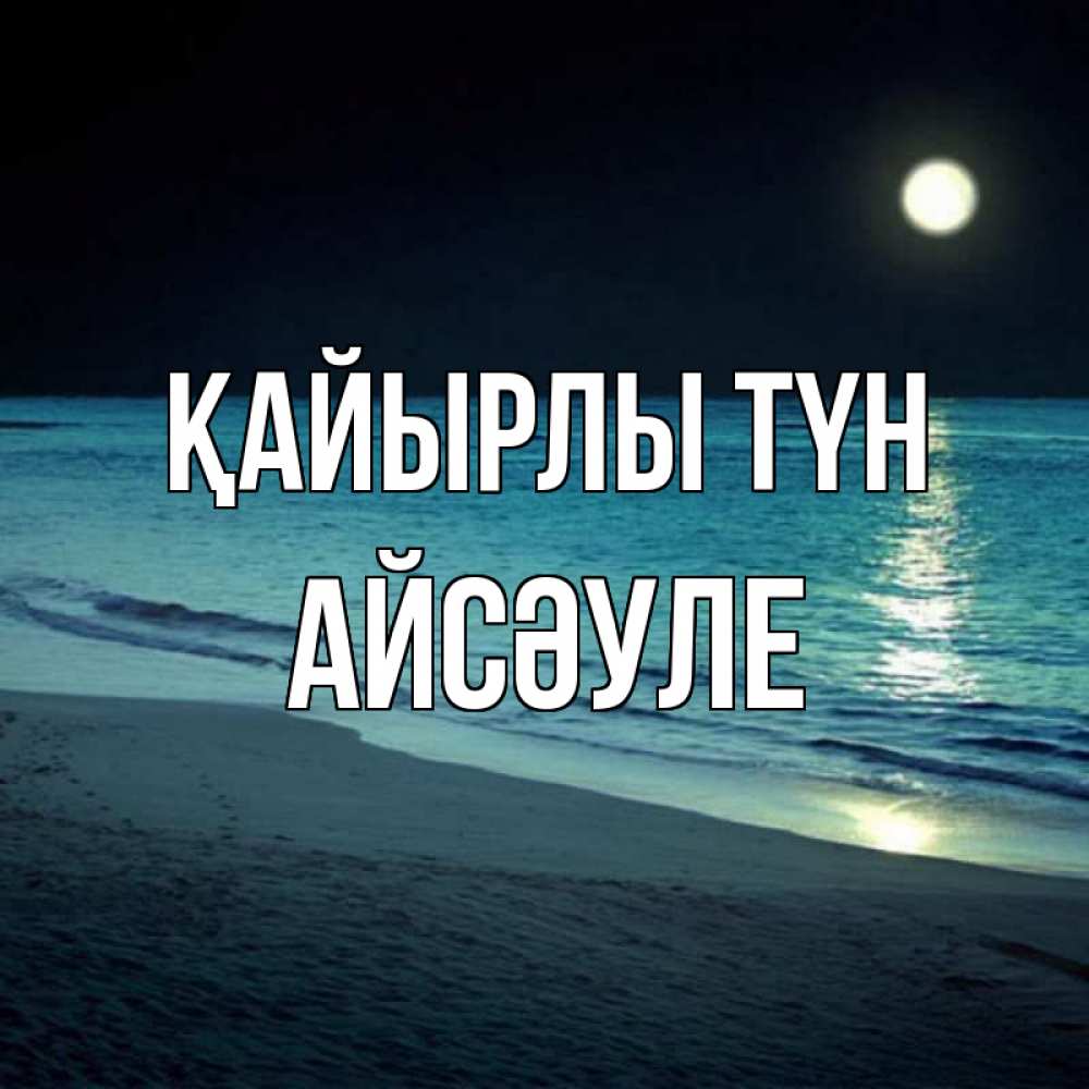 Күн сайын ашық хат с именем, АЙСӘУЛЕ Қайырлы түн нежное море ночью Онлайн тегін жүктеп алу тілектері бар керемет карта 