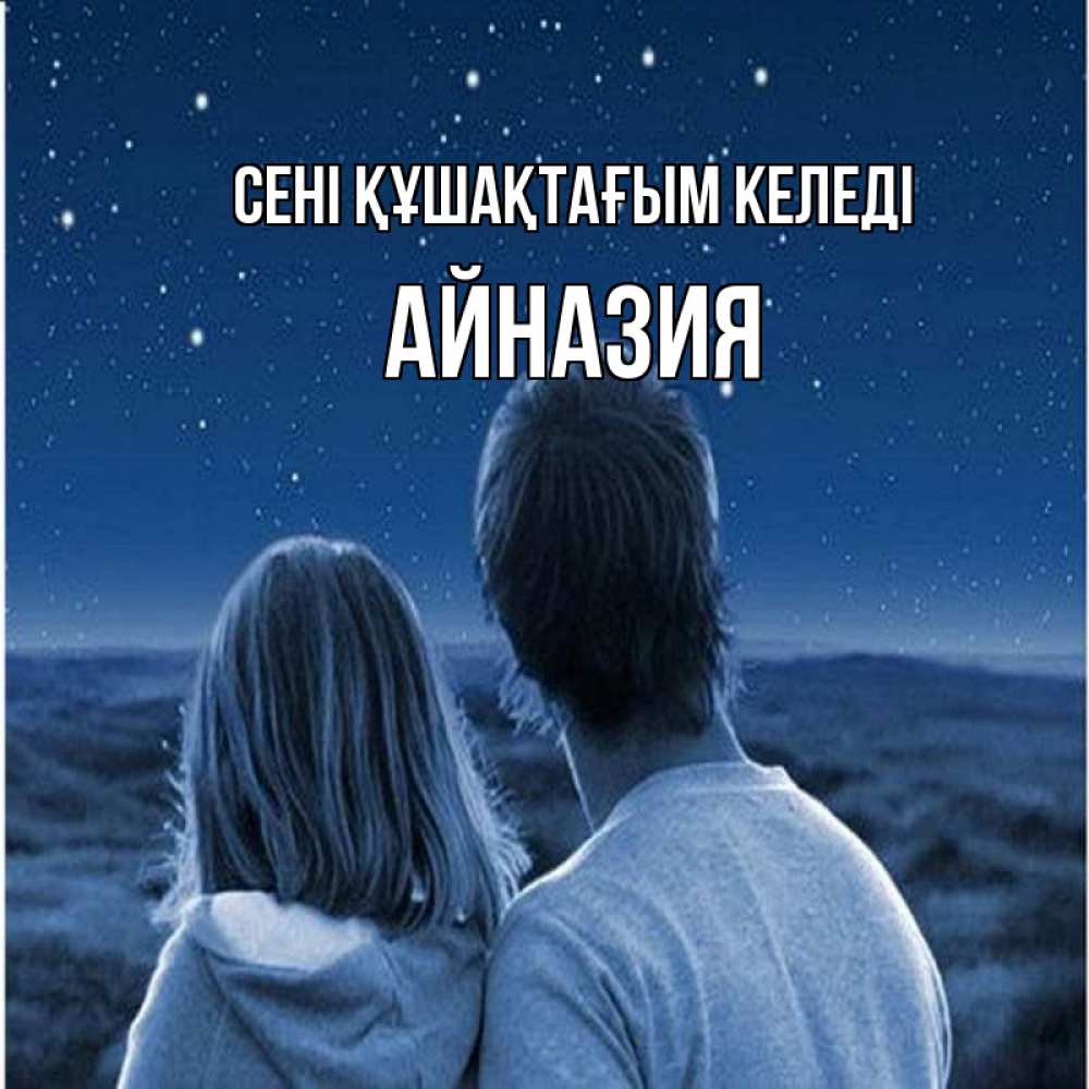 Күн сайын ашық хат с именем, Айназия сені құшақтағым келеді парень с девушкой смотрят на звезды Онлайн тегін жүктеп алу тілектері бар керемет карта 