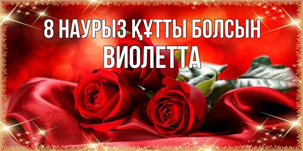 Күн сайын ашық хат с именем, Виолетта 8 наурыз құтты болсын открытка красного цвета с розами на 8 марта Онлайн тегін жүктеп алу тілектері бар керемет карта 