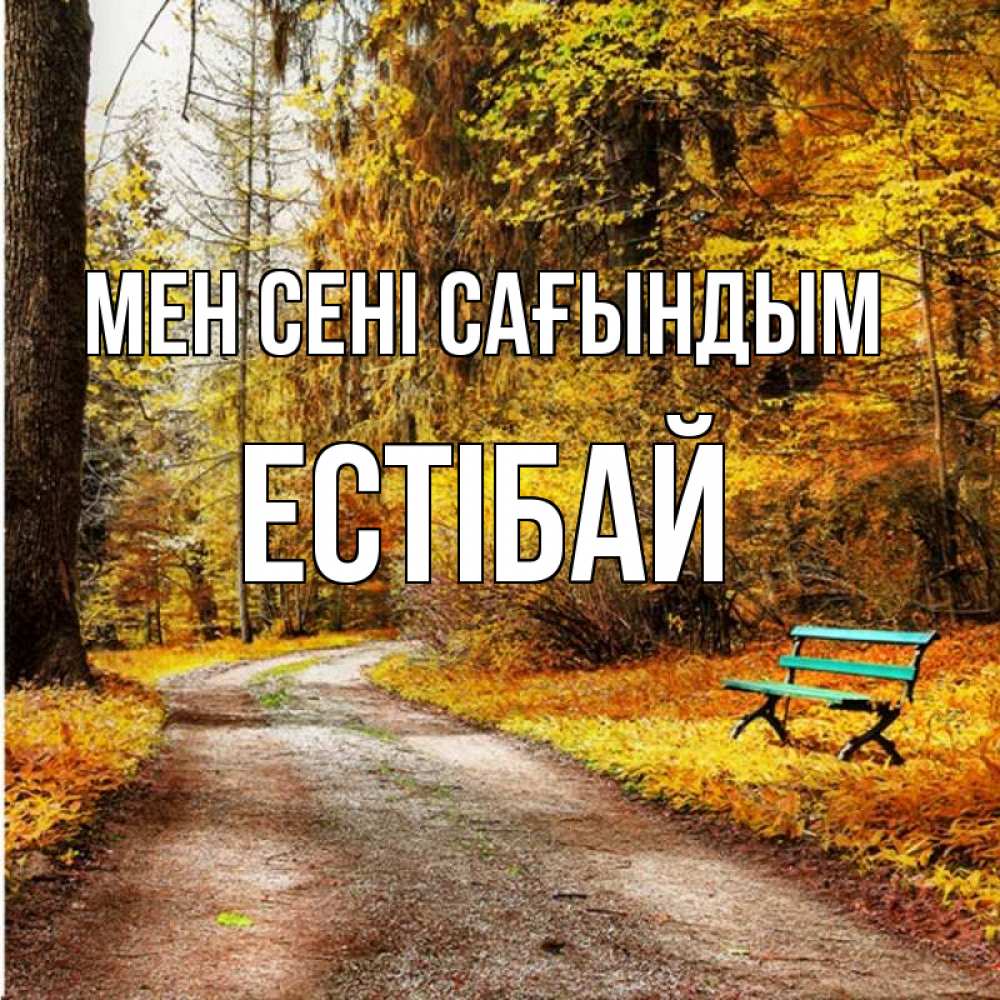 Күн сайын ашық хат с именем, Естібай Мен сені сағындым зеленая лавочка и осенний лес Онлайн тегін жүктеп алу тілектері бар керемет карта 