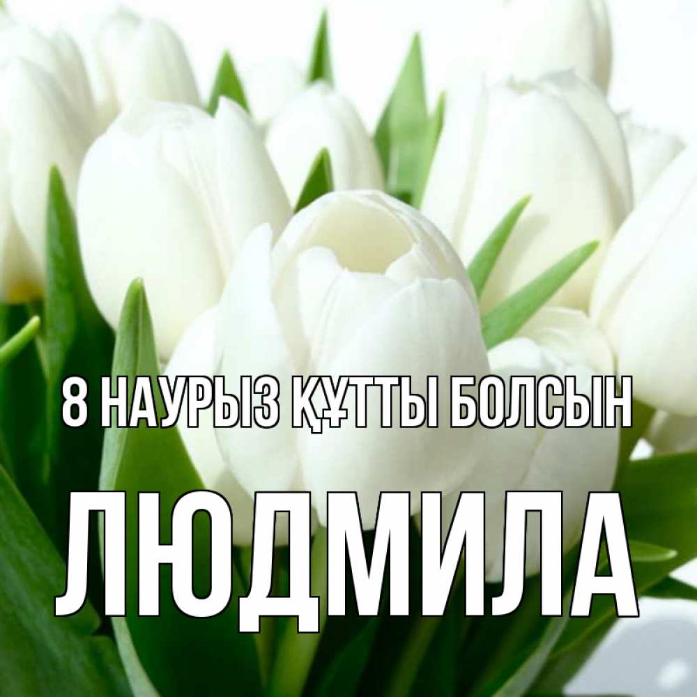 Күн сайын ашық хат с именем, Людмила 8 наурыз құтты болсын цветы Онлайн тегін жүктеп алу тілектері бар керемет карта 