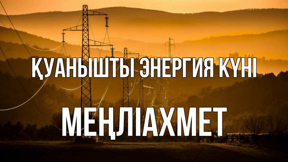 Күн сайын ашық хат с именем, МЕҢЛІАХМЕТ Қуанышты энергия күні ЛЭП провода горы закат Онлайн тегін жүктеп алу тілектері бар керемет карта 