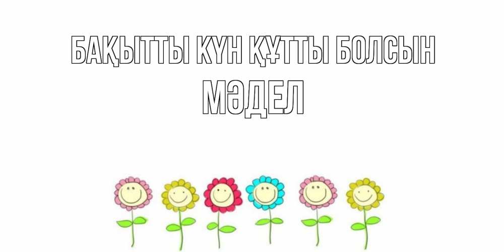 Күн сайын ашық хат с именем, МӘДЕЛ Бақытты күн құтты болсын улыбка, цветы Онлайн тегін жүктеп алу тілектері бар керемет карта 