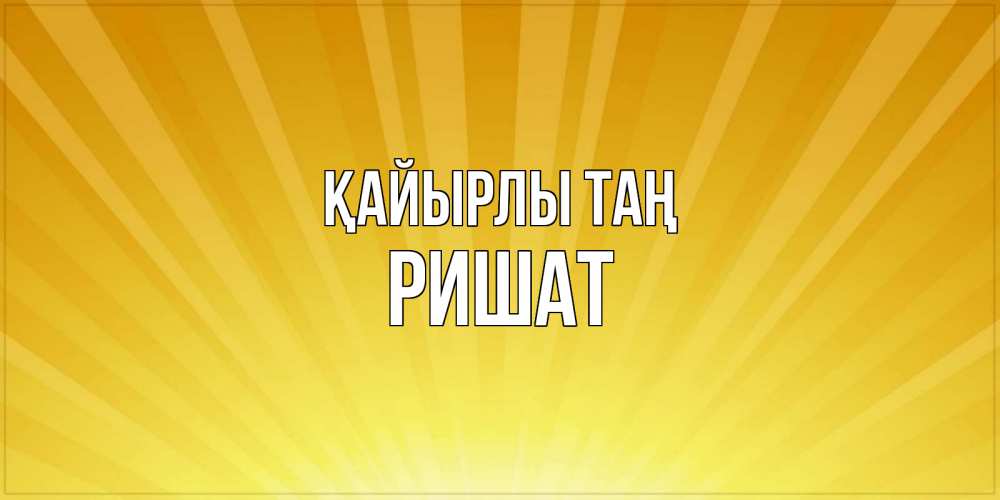 Күн сайын ашық хат с именем, РИШАТ Қайырлы таң пожелания доброго утра Онлайн тегін жүктеп алу тілектері бар керемет карта 
