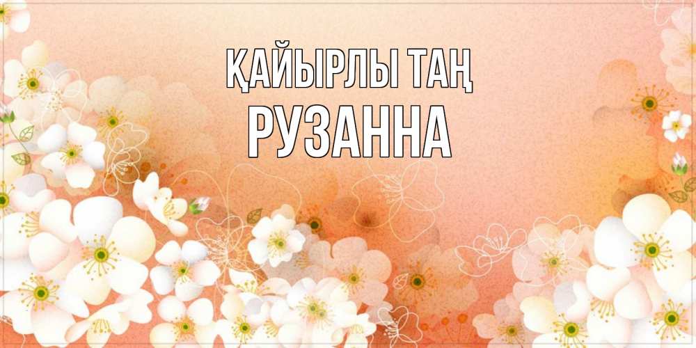 Күн сайын ашық хат с именем, Рузанна Қайырлы таң доброе утро с цветами Онлайн тегін жүктеп алу тілектері бар керемет карта 