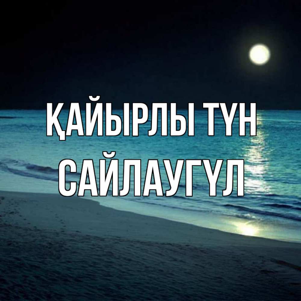 Күн сайын ашық хат с именем, САЙЛАУГҮЛ Қайырлы түн нежное море ночью Онлайн тегін жүктеп алу тілектері бар керемет карта 