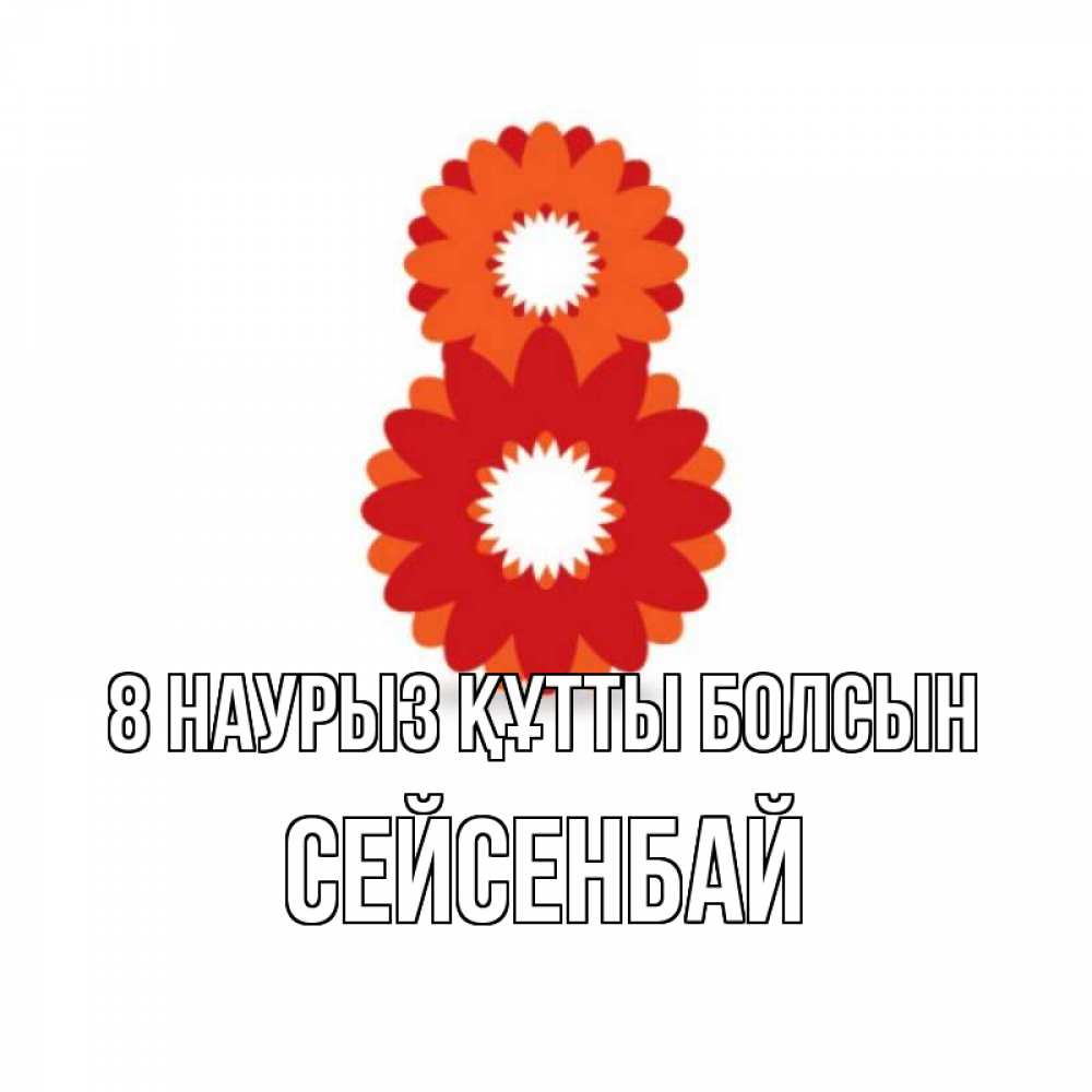 Күн сайын ашық хат с именем, СЕЙСЕНБАЙ 8 наурыз құтты болсын восьмерка из лепестков Онлайн тегін жүктеп алу тілектері бар керемет карта 