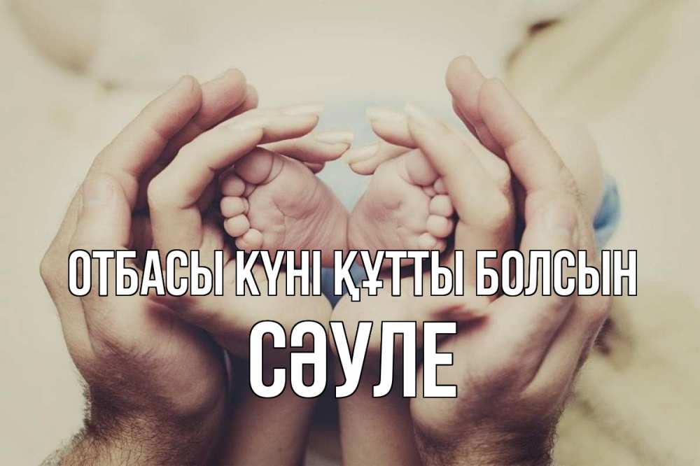 Күн сайын ашық хат с именем, СӘУЛЕ отбасы күні құтты болсын Семья, малыш, руки Онлайн тегін жүктеп алу тілектері бар керемет карта 
