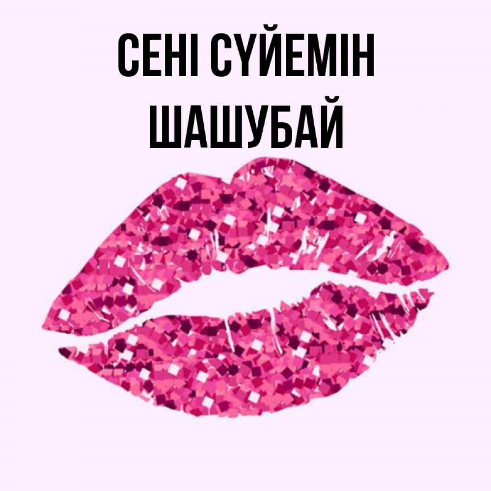 Күн сайын ашық хат с именем, ШАШУБАЙ Сені сүйемін открытка с женскими губами и поцелуем для парня Онлайн тегін жүктеп алу тілектері бар керемет карта 
