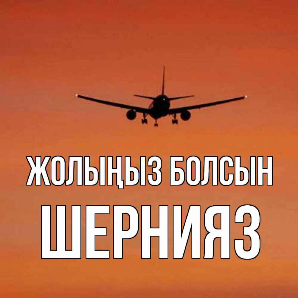 Күн сайын ашық хат с именем, ШЕРНИЯЗ Жолыңыз болсын силуэт самолета Онлайн тегін жүктеп алу тілектері бар керемет карта 