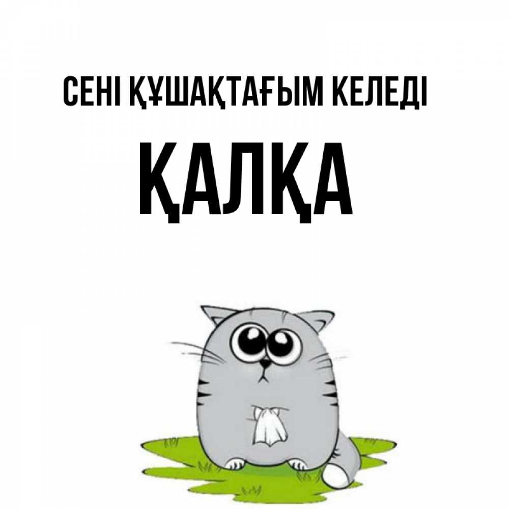 Күн сайын ашық хат с именем, Қалқа сені құшақтағым келеді котик теребит платочек сидя на травке Онлайн тегін жүктеп алу тілектері бар керемет карта 