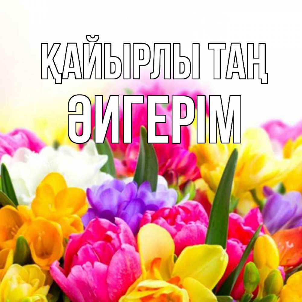 Күн сайын ашық хат с именем, ӘИГЕРІМ Қайырлы таң создать открытку со свое подписью Онлайн тегін жүктеп алу тілектері бар керемет карта 