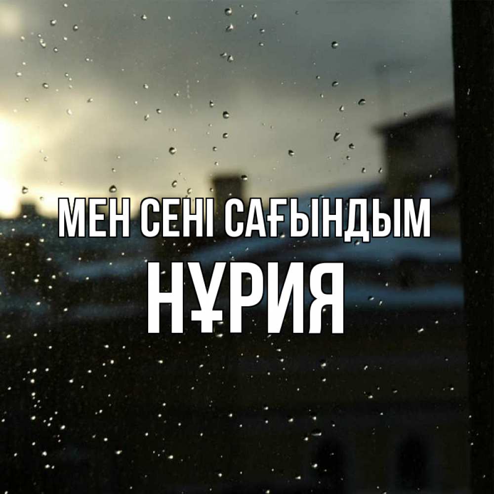 Күн сайын ашық хат с именем, НҰРИЯ Мен сені сағындым капли на стекле Онлайн тегін жүктеп алу тілектері бар керемет карта 