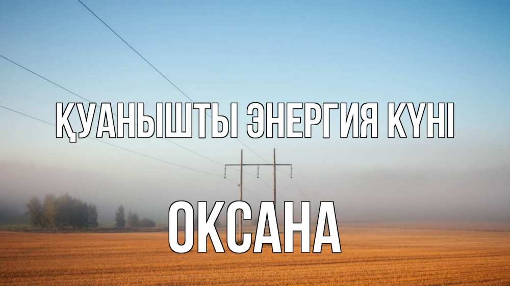 Күн сайын ашық хат с именем, Оксана Қуанышты энергия күні ЛЭП столбы Онлайн тегін жүктеп алу тілектері бар керемет карта 