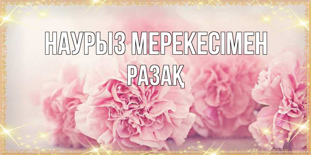 Күн сайын ашық хат с именем, РАЗАҚ Наурыз мерекесімен розовые цветы на праздник весны наурыз Онлайн тегін жүктеп алу тілектері бар керемет карта 