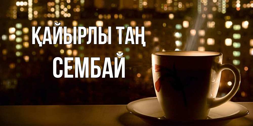 Күн сайын ашық хат с именем, СЕМБАЙ Қайырлы таң утрешнее настроение Онлайн тегін жүктеп алу тілектері бар керемет карта 