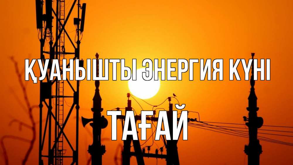 Күн сайын ашық хат с именем, ТАҒАЙ Қуанышты энергия күні закат,  электроэнергия, энергетик Онлайн тегін жүктеп алу тілектері бар керемет карта 