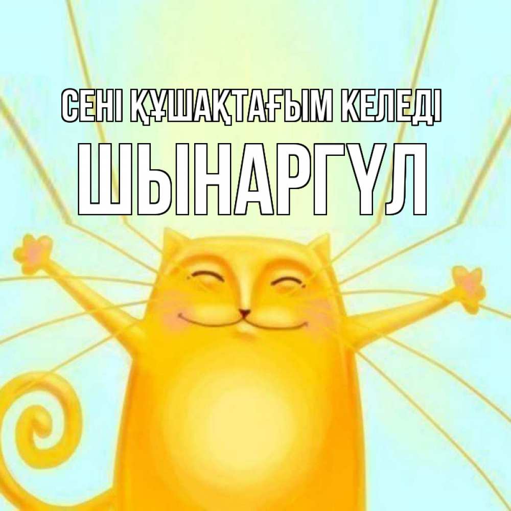 Күн сайын ашық хат с именем, ШЫНАРГҮЛ сені құшақтағым келеді солнечный обнимашечный кот Онлайн тегін жүктеп алу тілектері бар керемет карта 