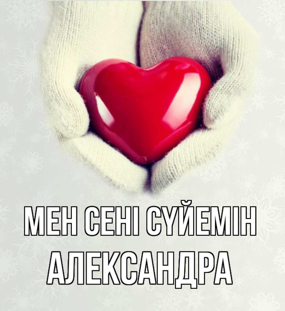 Күн сайын ашық хат с именем, Александра Мен сені сүйемін сердечко в руках, варежки Онлайн тегін жүктеп алу тілектері бар керемет карта 