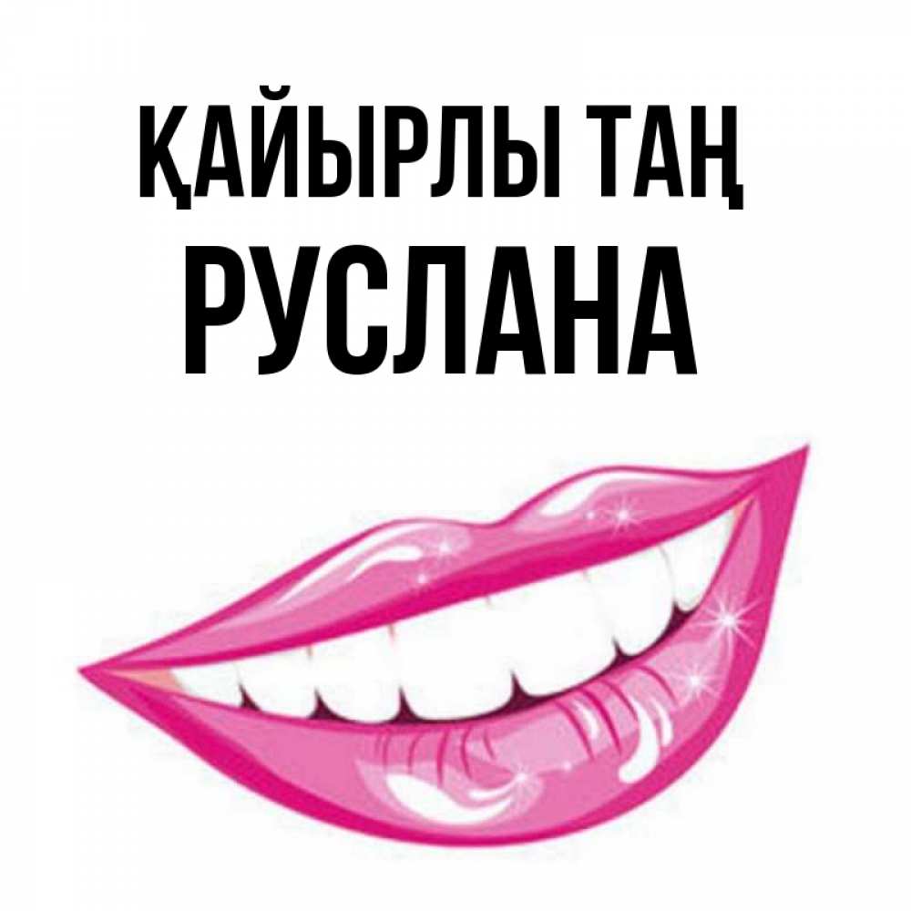 Күн сайын ашық хат с именем, РУСЛАНА Қайырлы таң розовые губы и белые зубы Онлайн тегін жүктеп алу тілектері бар керемет карта 