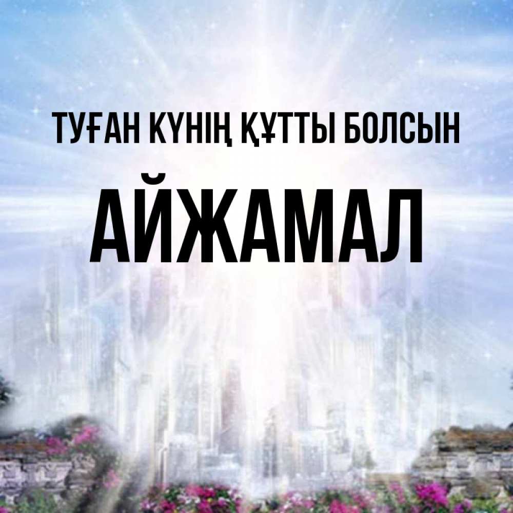 Күн сайын ашық хат с именем, АЙЖАМАЛ Туған күнің құтты болсын небесный свет Онлайн тегін жүктеп алу тілектері бар керемет карта 