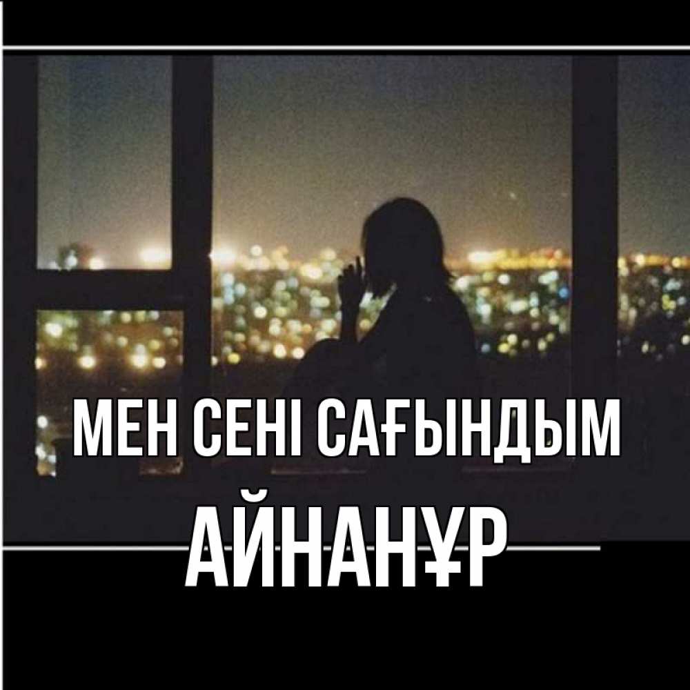 Күн сайын ашық хат с именем, Айнанұр Мен сені сағындым у окна Онлайн тегін жүктеп алу тілектері бар керемет карта 