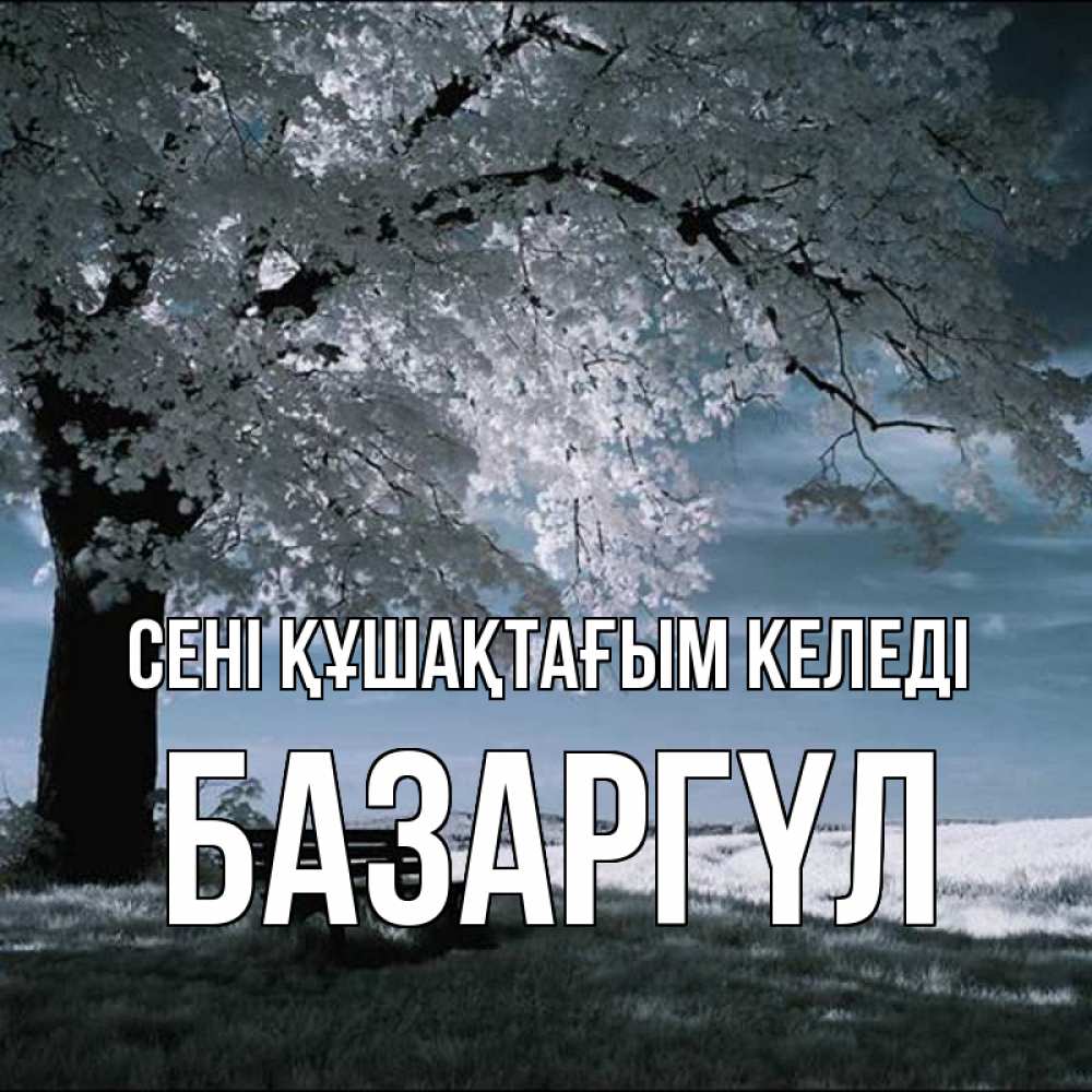 Күн сайын ашық хат с именем, БАЗАРГҮЛ сені құшақтағым келеді дерево Онлайн тегін жүктеп алу тілектері бар керемет карта 