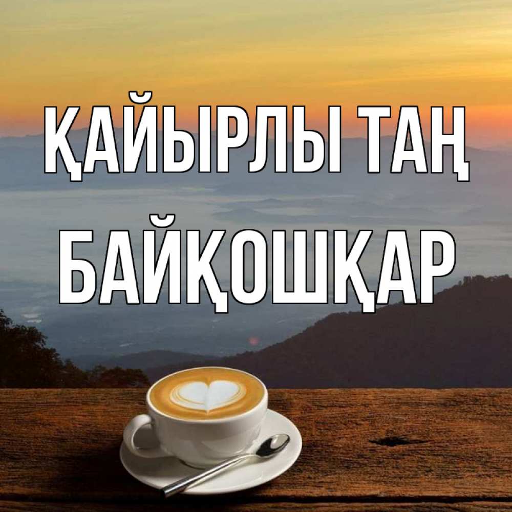 Күн сайын ашық хат с именем, Байқошқар Қайырлы таң кофе на высоте Онлайн тегін жүктеп алу тілектері бар керемет карта 
