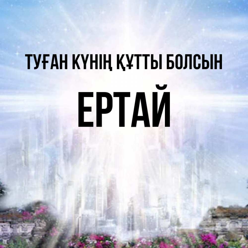 Күн сайын ашық хат с именем, Ертай Туған күнің құтты болсын небесный свет Онлайн тегін жүктеп алу тілектері бар керемет карта 