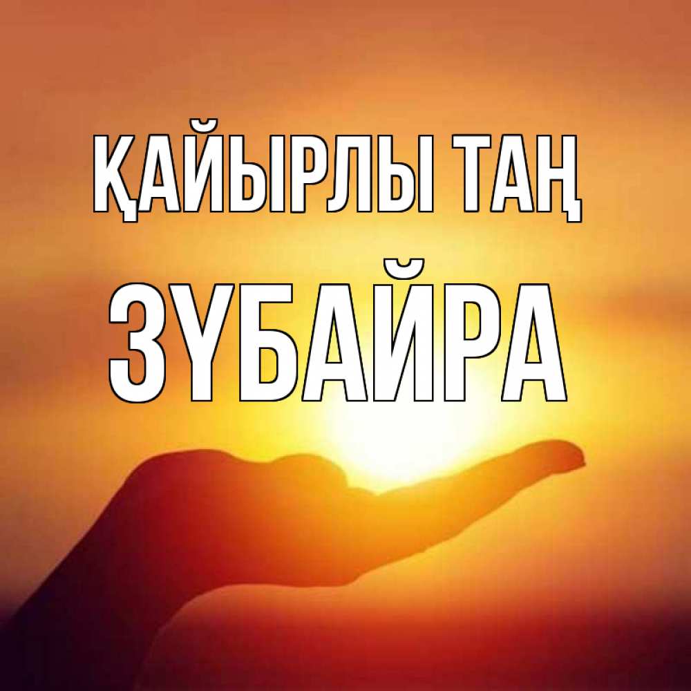 Күн сайын ашық хат с именем, ЗҮБАЙРА Қайырлы таң ладошка и закат Онлайн тегін жүктеп алу тілектері бар керемет карта 