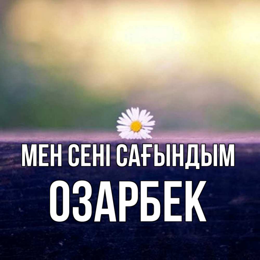 Күн сайын ашық хат с именем, ОЗАРБЕК Мен сені сағындым приходи в гости Онлайн тегін жүктеп алу тілектері бар керемет карта 