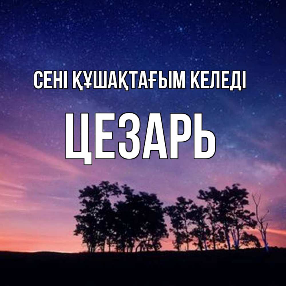 Күн сайын ашық хат с именем, Цезарь сені құшақтағым келеді силуэты деревьев Онлайн тегін жүктеп алу тілектері бар керемет карта 