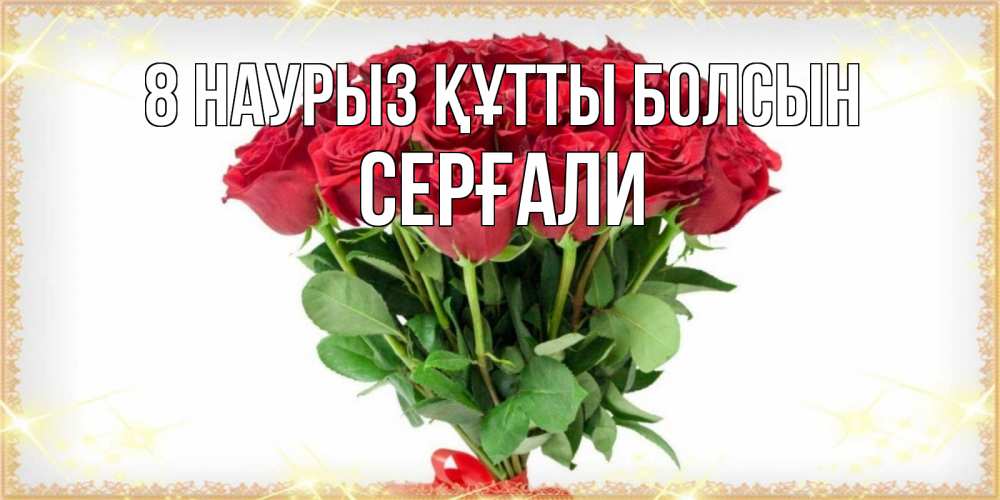 Күн сайын ашық хат с именем, СЕРҒАЛИ 8 наурыз құтты болсын самый огромный букет для милых дам Онлайн тегін жүктеп алу тілектері бар керемет карта 